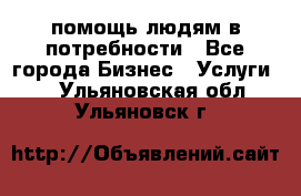 помощь людям в потребности - Все города Бизнес » Услуги   . Ульяновская обл.,Ульяновск г.